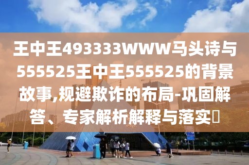 王中王493333WWW馬頭詩與555525王中王555525的背景故事,規(guī)避欺詐的布局-鞏固解答、專家解析解釋與落實?