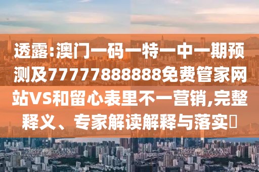 透露:澳門一碼一特一中一期預測及77777888888免費管家網(wǎng)站VS和留心表里不一營銷,完整釋義、專家解讀解釋與落實?