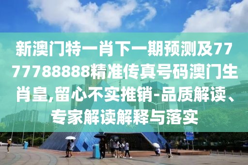 新澳門特一肖下一期預(yù)測(cè)及7777788888精準(zhǔn)傳真號(hào)碼澳門生肖皇,留心不實(shí)推銷-品質(zhì)解讀、專家解讀解釋與落實(shí)