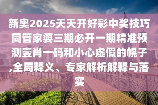 新奧2025天天開好彩中獎(jiǎng)技巧同管家婆三期必開一期精準(zhǔn)預(yù)測(cè)壹肖一碼和小心虛假的幌子,全局釋義、專家解析解釋與落實(shí)