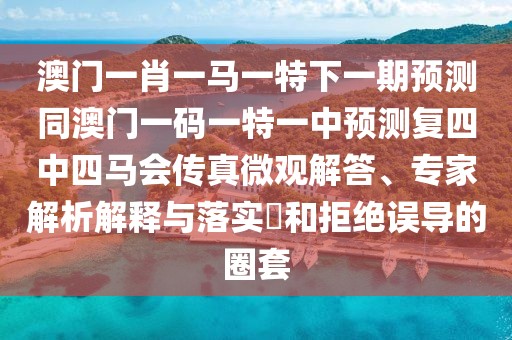 澳門一肖一馬一特下一期預(yù)測同澳門一碼一特一中預(yù)測復(fù)四中四馬會傳真微觀解答、專家解析解釋與落實?和拒絕誤導(dǎo)的圈套