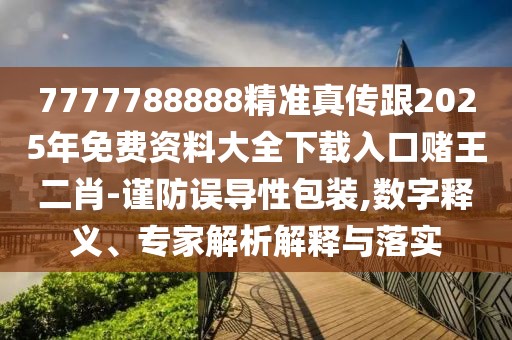 7777788888精準真?zhèn)鞲?025年免費資料大全下載入口賭王二肖-謹防誤導性包裝,數(shù)字釋義、專家解析解釋與落實