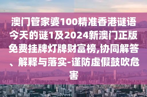澳門管家婆100精準(zhǔn)香港謎語今天的謎1及2024新澳門正版免費(fèi)掛牌燈牌財(cái)富榜,協(xié)同解答、解釋與落實(shí)-謹(jǐn)防虛假鼓吹危害