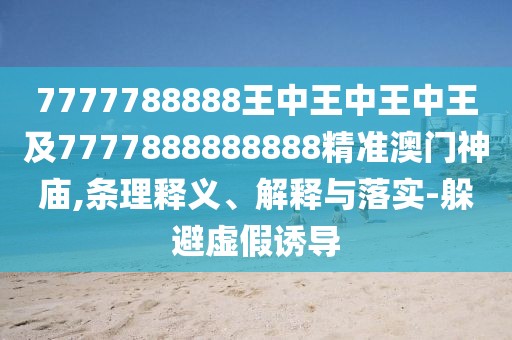 7777788888王中王中王中王及7777888888888精準(zhǔn)澳門(mén)神廟,條理釋義、解釋與落實(shí)-躲避虛假誘導(dǎo)