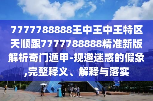 7777788888王中王中王特區(qū)天順跟7777788888精準(zhǔn)新版解析奇門遁甲-規(guī)避迷惑的假象,完整釋義、解釋與落實(shí)