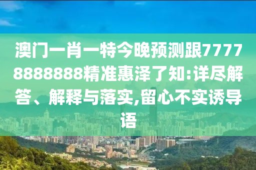 澳門一肖一特今晚預(yù)測跟77778888888精準(zhǔn)惠澤了知:詳盡解答、解釋與落實(shí),留心不實(shí)誘導(dǎo)語
