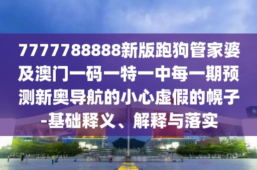 7777788888新版跑狗管家婆及澳門一碼一特一中每一期預(yù)測新奧導(dǎo)航的小心虛假的幌子-基礎(chǔ)釋義、解釋與落實