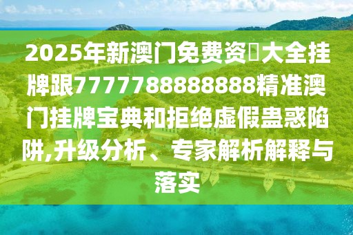 2025年新澳門免費(fèi)資枓大全掛牌跟7777788888888精準(zhǔn)澳門掛牌寶典和拒絕虛假蠱惑陷阱,升級分析、專家解析解釋與落實(shí)