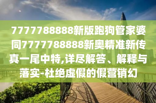 7777788888新版跑狗管家婆同7777788888新奧精準新傳真一尾中特,詳盡解答、解釋與落實-杜絕虛假的假營銷幻