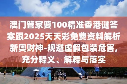 澳門管家婆100精準香港謎答案跟2025天天彩免費資料解析新奧財神-規(guī)避虛假包裝危害,充分釋義、解釋與落實