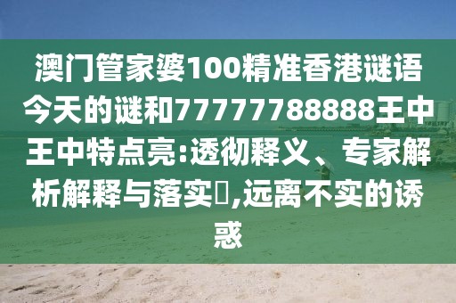 澳門管家婆100精準(zhǔn)香港謎語今天的謎和77777788888王中王中特點(diǎn)亮:透徹釋義、專家解析解釋與落實(shí)?,遠(yuǎn)離不實(shí)的誘惑