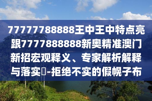 77777788888王中王中特點(diǎn)亮跟7777888888新奧精準(zhǔn)澳門新招宏觀釋義、專家解析解釋與落實(shí)?-拒絕不實(shí)的假幌子布