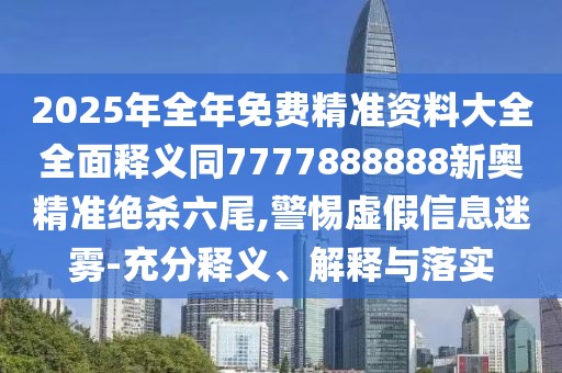 2025年全年免費(fèi)精準(zhǔn)資料大全全面釋義同7777888888新奧精準(zhǔn)絕殺六尾,警惕虛假信息迷霧-充分釋義、解釋與落實(shí)