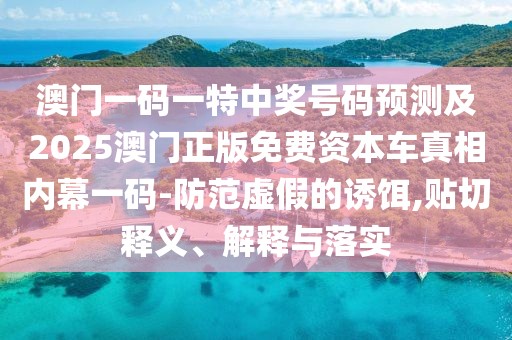 澳門一碼一特中獎(jiǎng)號(hào)碼預(yù)測(cè)及2025澳門正版免費(fèi)資本車真相內(nèi)幕一碼-防范虛假的誘餌,貼切釋義、解釋與落實(shí)