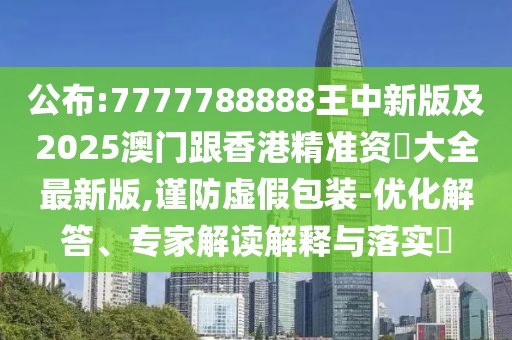 公布:7777788888王中新版及2025澳門跟香港精準資枓大全最新版,謹防虛假包裝-優(yōu)化解答、專家解讀解釋與落實?