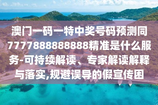 澳門一碼一特中獎號碼預測同7777888888888精準是什么服務(wù)-可持續(xù)解讀、專家解讀解釋與落實,規(guī)避誤導的假宣傳困
