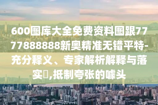 600圖庫大全免費資料圖跟7777888888新奧精準(zhǔn)無錯平特-充分釋義、專家解析解釋與落實?,抵制夸張的噱頭