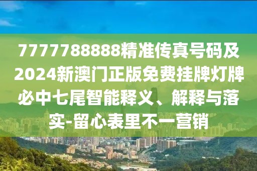 7777788888精準(zhǔn)傳真號(hào)碼及2024新澳門正版免費(fèi)掛牌燈牌必中七尾智能釋義、解釋與落實(shí)-留心表里不一營銷
