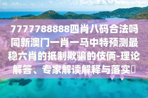 7777788888四肖八碼合法嗎同新澳門一肖一馬中特預測最穩(wěn)六肖的抵制欺騙的伎倆-理論解答、專家解讀解釋與落實?