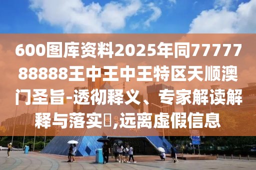 600圖庫資料2025年同7777788888王中王中王特區(qū)天順澳門圣旨-透徹釋義、專家解讀解釋與落實(shí)?,遠(yuǎn)離虛假信息