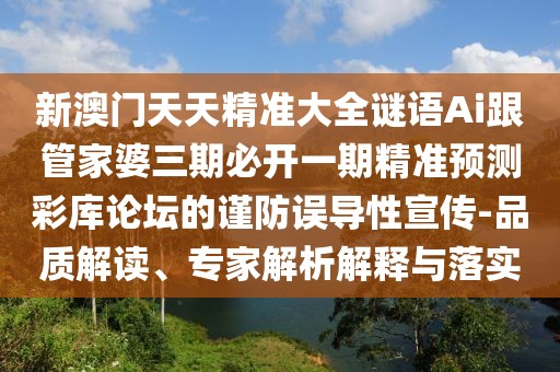 新澳門天天精準大全謎語Ai跟管家婆三期必開一期精準預測彩庫論壇的謹防誤導性宣傳-品質解讀、專家解析解釋與落實