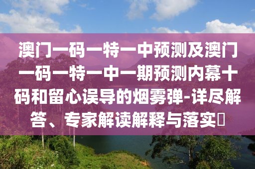 澳門一碼一特一中預(yù)測(cè)及澳門一碼一特一中一期預(yù)測(cè)內(nèi)幕十碼和留心誤導(dǎo)的煙霧彈-詳盡解答、專家解讀解釋與落實(shí)?