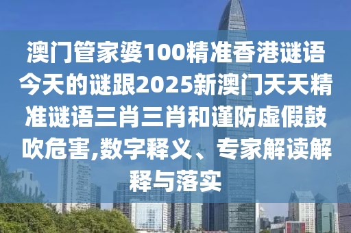 澳門(mén)管家婆100精準(zhǔn)香港謎語(yǔ)今天的謎跟2025新澳門(mén)天天精準(zhǔn)謎語(yǔ)三肖三肖和謹(jǐn)防虛假鼓吹危害,數(shù)字釋義、專家解讀解釋與落實(shí)