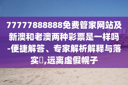 77777888888免費(fèi)管家網(wǎng)站及新澳和老澳兩種彩票是一樣嗎-便捷解答、專家解析解釋與落實(shí)?,遠(yuǎn)離虛假幌子