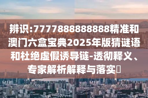 辨識:7777888888888精準和澳門六盒寶典2025年版猜謎語和杜絕虛假誘導鏈-透徹釋義、專家解析解釋與落實?