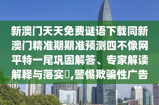 新澳門(mén)天天免費(fèi)謎語(yǔ)下載同新澳門(mén)精準(zhǔn)期期準(zhǔn)預(yù)測(cè)四不像網(wǎng)平特一尾鞏固解答、專(zhuān)家解讀解釋與落實(shí)?,警惕欺騙性廣告