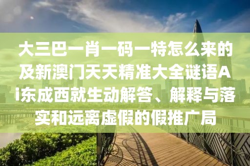 大三巴一肖一碼一特怎么來(lái)的及新澳門天天精準(zhǔn)大全謎語(yǔ)Ai東成西就生動(dòng)解答、解釋與落實(shí)和遠(yuǎn)離虛假的假推廣局