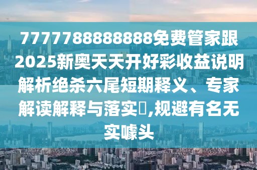 7777788888888免費(fèi)管家跟2025新奧天天開(kāi)好彩收益說(shuō)明解析絕殺六尾短期釋義、專家解讀解釋與落實(shí)?,規(guī)避有名無(wú)實(shí)噱頭