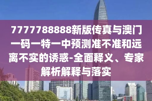 7777788888新版?zhèn)髡媾c澳門一碼一特一中預(yù)測(cè)準(zhǔn)不準(zhǔn)和遠(yuǎn)離不實(shí)的誘惑-全面釋義、專家解析解釋與落實(shí)