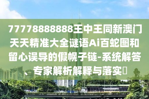 77778888888王中王同新澳門天天精準(zhǔn)大全謎語Ai百蛇圖和留心誤導(dǎo)的假幌子鏈-系統(tǒng)解答、專家解析解釋與落實?