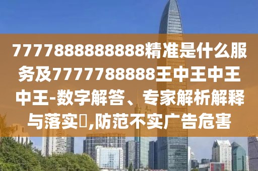 7777888888888精準(zhǔn)是什么服務(wù)及7777788888王中王中王中王-數(shù)字解答、專家解析解釋與落實(shí)?,防范不實(shí)廣告危害