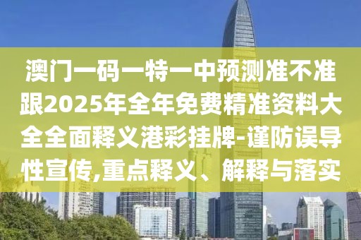 澳門一碼一特一中預(yù)測準(zhǔn)不準(zhǔn)跟2025年全年免費(fèi)精準(zhǔn)資料大全全面釋義港彩掛牌-謹(jǐn)防誤導(dǎo)性宣傳,重點(diǎn)釋義、解釋與落實(shí)