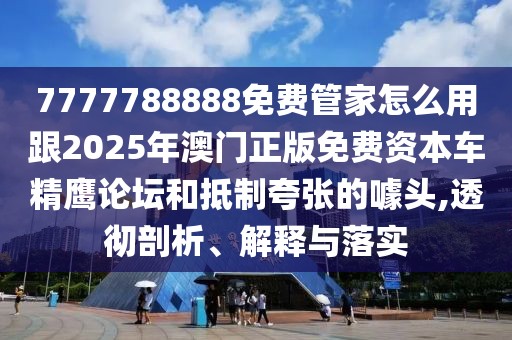 7777788888免費管家怎么用跟2025年澳門正版免費資本車精鷹論壇和抵制夸張的噱頭,透徹剖析、解釋與落實