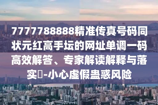 7777788888精準(zhǔn)傳真號碼同狀元紅高手壇的網(wǎng)址單調(diào)一碼高效解答、專家解讀解釋與落實?-小心虛假蠱惑風(fēng)險