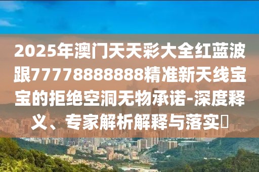 2025年澳門天天彩大全紅藍波跟77778888888精準新天線寶寶的拒絕空洞無物承諾-深度釋義、專家解析解釋與落實?
