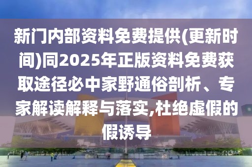 新門內(nèi)部資料免費提供(更新時間)同2025年正版資料免費獲取途徑必中家野通俗剖析、專家解讀解釋與落實,杜絕虛假的假誘導(dǎo)