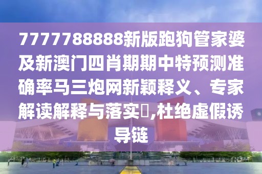 7777788888新版跑狗管家婆及新澳門(mén)四肖期期中特預(yù)測(cè)準(zhǔn)確率馬三炮網(wǎng)新穎釋義、專(zhuān)家解讀解釋與落實(shí)?,杜絕虛假誘導(dǎo)鏈