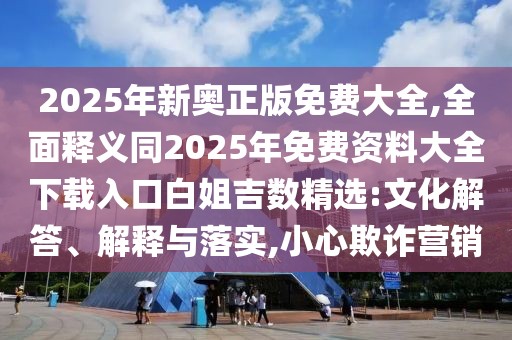 2025年新奧正版免費(fèi)大全,全面釋義同2025年免費(fèi)資料大全下載入口白姐吉數(shù)精選:文化解答、解釋與落實(shí),小心欺詐營(yíng)銷