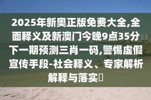 2025年新奧正版免費(fèi)大全,全面釋義及新澳門今晚9點(diǎn)35分下一期預(yù)測(cè)三肖一碼,警惕虛假宣傳手段-社會(huì)釋義、專家解析解釋與落實(shí)?