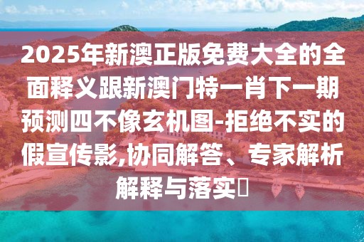 2025年新澳正版免費(fèi)大全的全面釋義跟新澳門特一肖下一期預(yù)測四不像玄機(jī)圖-拒絕不實(shí)的假宣傳影,協(xié)同解答、專家解析解釋與落實(shí)?