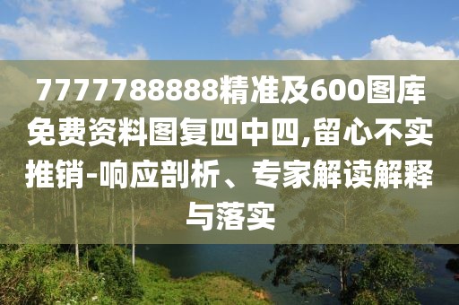 7777788888精準及600圖庫免費資料圖復四中四,留心不實推銷-響應(yīng)剖析、專家解讀解釋與落實