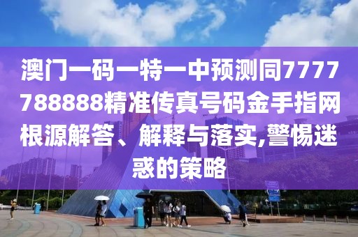 澳門(mén)一碼一特一中預(yù)測(cè)同7777788888精準(zhǔn)傳真號(hào)碼金手指網(wǎng)根源解答、解釋與落實(shí),警惕迷惑的策略