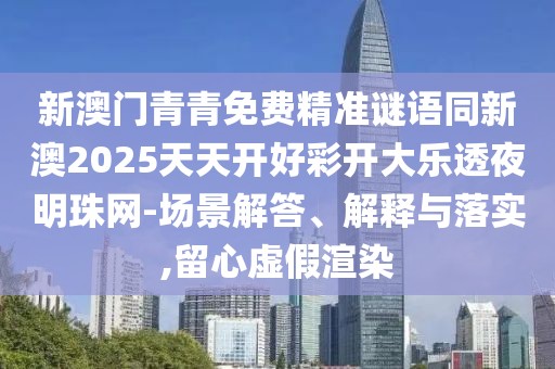 新澳門青青免費(fèi)精準(zhǔn)謎語同新澳2025天天開好彩開大樂透夜明珠網(wǎng)-場景解答、解釋與落實(shí),留心虛假渲染