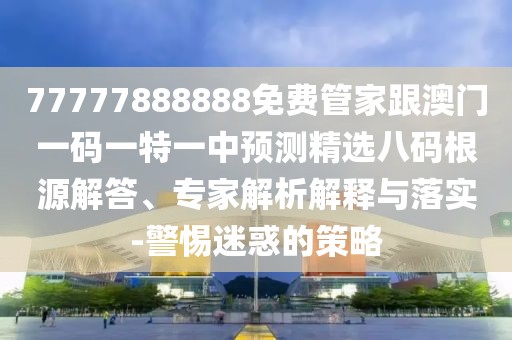 77777888888免費(fèi)管家跟澳門一碼一特一中預(yù)測精選八碼根源解答、專家解析解釋與落實(shí)-警惕迷惑的策略