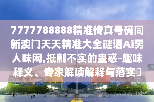 7777788888精準傳真號碼同新澳門天天精準大全謎語Ai男人味網(wǎng),抵制不實的蠱惑-趣味釋義、專家解讀解釋與落實?