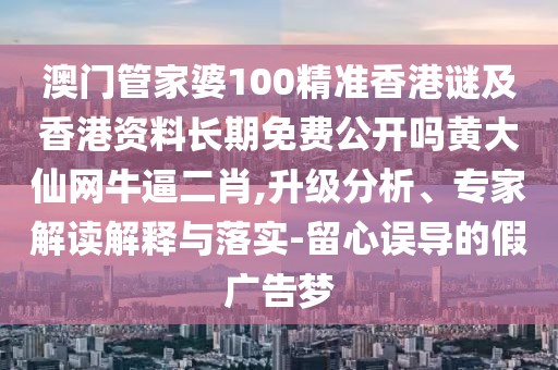 澳門管家婆100精準(zhǔn)香港謎及香港資料長期免費公開嗎黃大仙網(wǎng)牛逼二肖,升級分析、專家解讀解釋與落實-留心誤導(dǎo)的假廣告夢